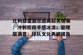 比利亚雷亚尔迎英超关键赛；冲刺阶段手感冰凉；管理层满意；球队文化再被提及的简单介绍-开云网址